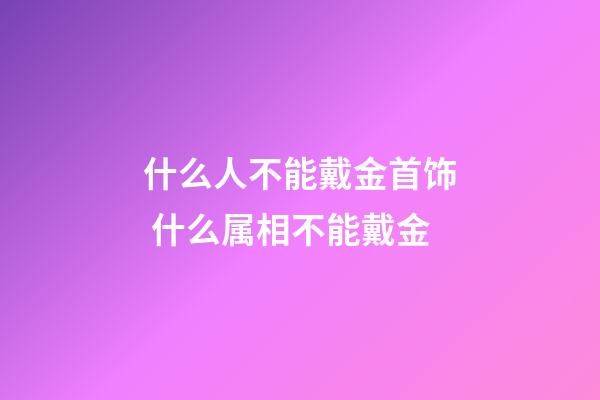 什么人不能戴金首饰 什么属相不能戴金